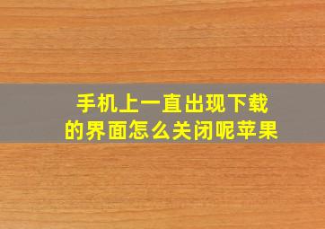 手机上一直出现下载的界面怎么关闭呢苹果