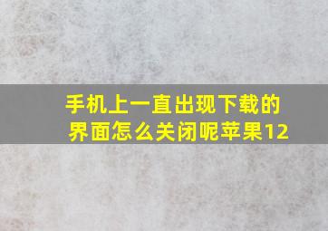 手机上一直出现下载的界面怎么关闭呢苹果12