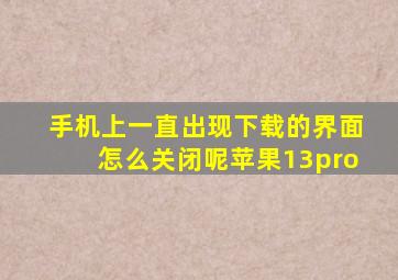 手机上一直出现下载的界面怎么关闭呢苹果13pro