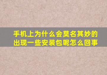 手机上为什么会莫名其妙的出现一些安装包呢怎么回事