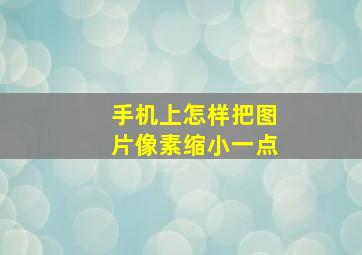 手机上怎样把图片像素缩小一点