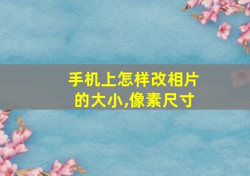 手机上怎样改相片的大小,像素尺寸