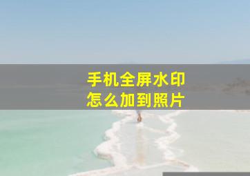 手机全屏水印怎么加到照片