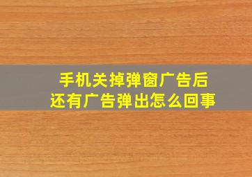 手机关掉弹窗广告后还有广告弹出怎么回事