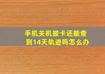 手机关机拔卡还能查到14天轨迹吗怎么办