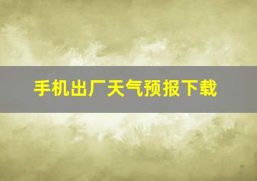 手机出厂天气预报下载