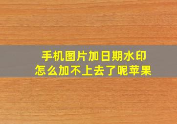 手机图片加日期水印怎么加不上去了呢苹果