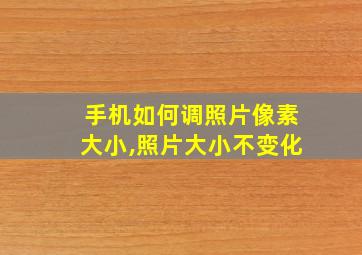 手机如何调照片像素大小,照片大小不变化