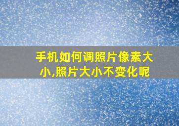 手机如何调照片像素大小,照片大小不变化呢