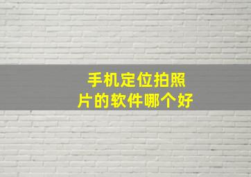 手机定位拍照片的软件哪个好