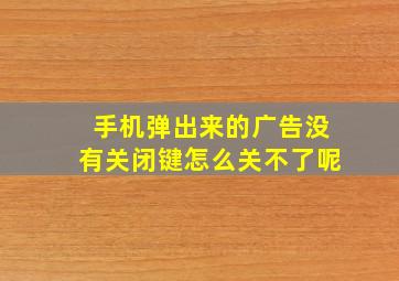 手机弹出来的广告没有关闭键怎么关不了呢