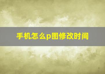 手机怎么p图修改时间