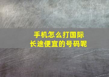 手机怎么打国际长途便宜的号码呢