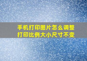 手机打印图片怎么调整打印比例大小尺寸不变