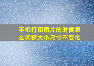 手机打印图片的时候怎么调整大小尺寸不变化