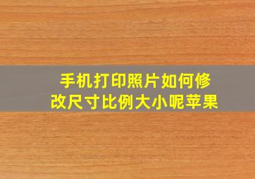 手机打印照片如何修改尺寸比例大小呢苹果