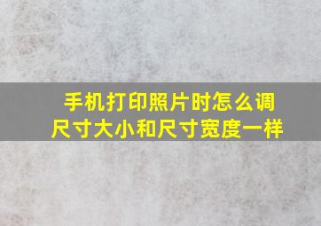 手机打印照片时怎么调尺寸大小和尺寸宽度一样