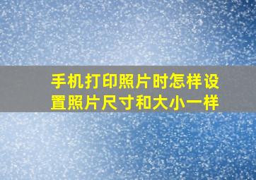 手机打印照片时怎样设置照片尺寸和大小一样