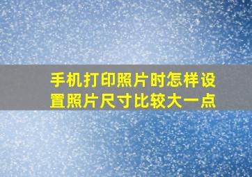 手机打印照片时怎样设置照片尺寸比较大一点