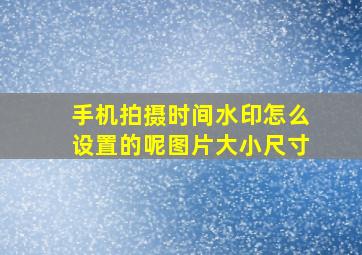 手机拍摄时间水印怎么设置的呢图片大小尺寸