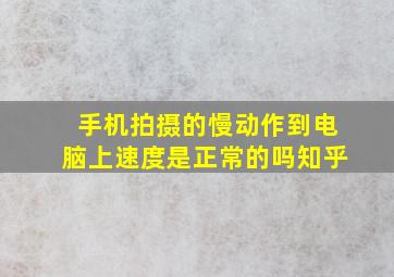 手机拍摄的慢动作到电脑上速度是正常的吗知乎