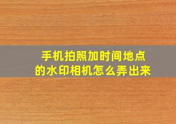 手机拍照加时间地点的水印相机怎么弄出来