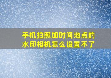 手机拍照加时间地点的水印相机怎么设置不了