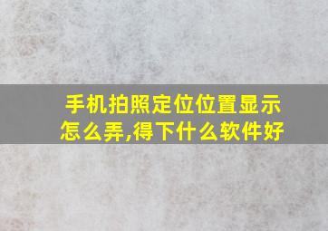 手机拍照定位位置显示怎么弄,得下什么软件好