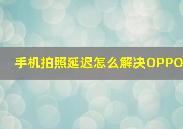 手机拍照延迟怎么解决OPPO