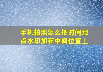 手机拍照怎么把时间地点水印加在中间位置上