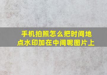 手机拍照怎么把时间地点水印加在中间呢图片上