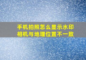 手机拍照怎么显示水印相机与地理位置不一致