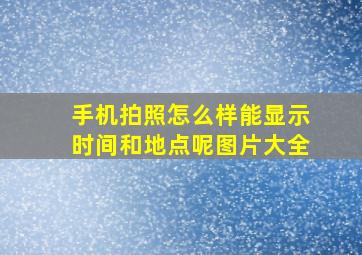 手机拍照怎么样能显示时间和地点呢图片大全