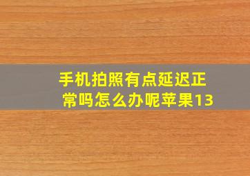 手机拍照有点延迟正常吗怎么办呢苹果13