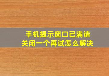 手机提示窗口已满请关闭一个再试怎么解决