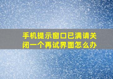 手机提示窗口已满请关闭一个再试界面怎么办