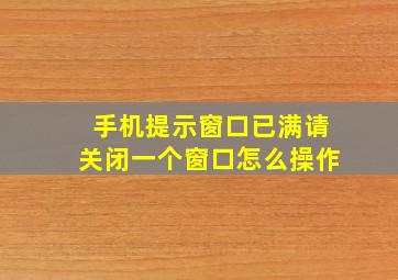 手机提示窗口已满请关闭一个窗口怎么操作