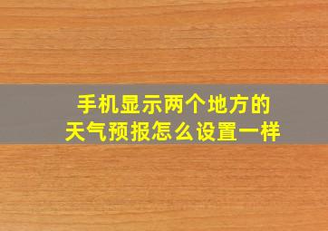 手机显示两个地方的天气预报怎么设置一样