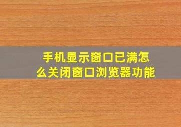 手机显示窗口已满怎么关闭窗口浏览器功能