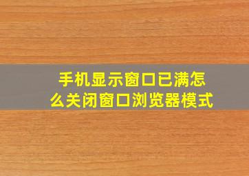 手机显示窗口已满怎么关闭窗口浏览器模式