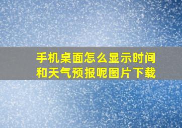 手机桌面怎么显示时间和天气预报呢图片下载