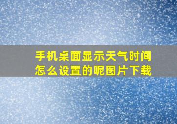 手机桌面显示天气时间怎么设置的呢图片下载