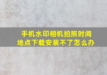 手机水印相机拍照时间地点下载安装不了怎么办