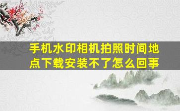 手机水印相机拍照时间地点下载安装不了怎么回事