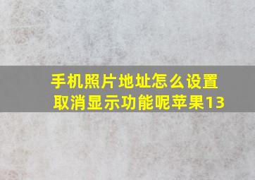 手机照片地址怎么设置取消显示功能呢苹果13