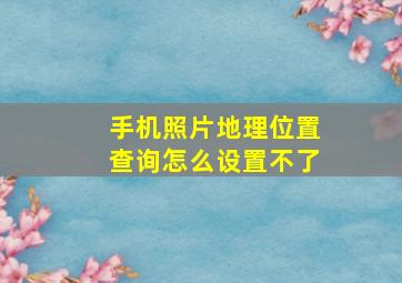 手机照片地理位置查询怎么设置不了