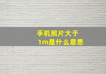 手机照片大于1m是什么意思