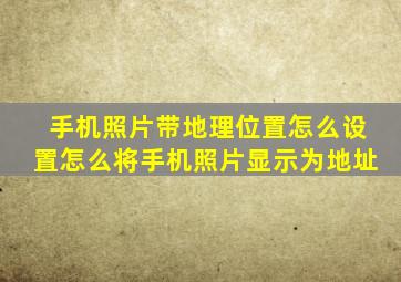 手机照片带地理位置怎么设置怎么将手机照片显示为地址