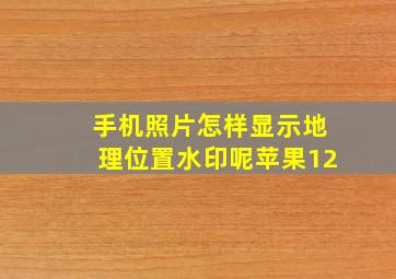 手机照片怎样显示地理位置水印呢苹果12