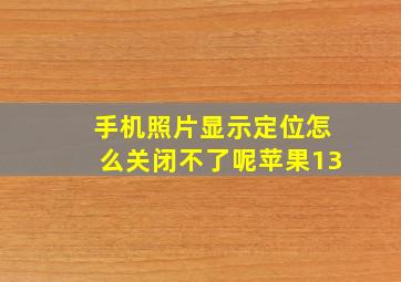 手机照片显示定位怎么关闭不了呢苹果13